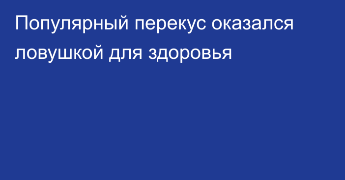Популярный перекус оказался ловушкой для здоровья