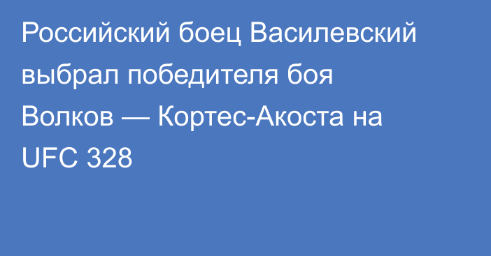 Российский боец Василевский выбрал победителя боя Волков — Кортес-Акоста на UFC 328