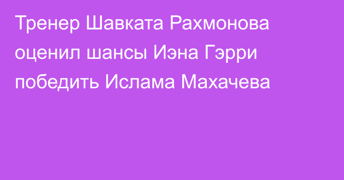 Тренер Шавката Рахмонова оценил шансы Иэна Гэрри победить Ислама Махачева