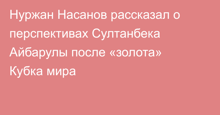 Нуржан Насанов рассказал о перспективах Султанбека Айбарулы после «золота» Кубка мира