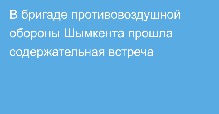 В бригаде противовоздушной обороны Шымкента прошла содержательная встреча