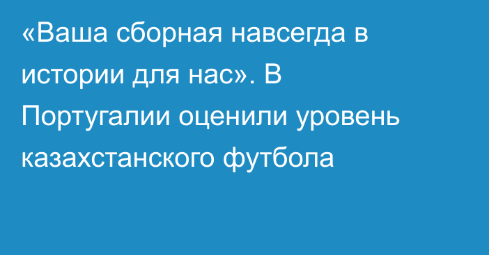 «Ваша сборная навсегда в истории для нас». В Португалии оценили уровень казахстанского футбола