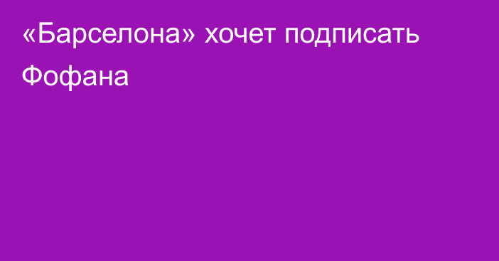 «Барселона» хочет подписать Фофана