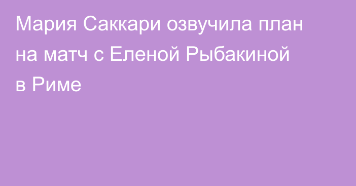 Мария Саккари озвучила план на матч с Еленой Рыбакиной в Риме
