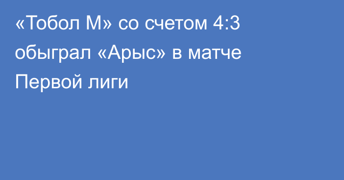 «Тобол М» со счетом 4:3 обыграл «Арыс» в матче Первой лиги