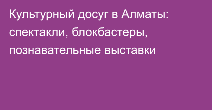 Культурный досуг в Алматы: спектакли, блокбастеры, познавательные выставки