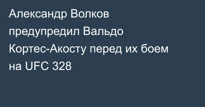 Александр Волков предупредил Вальдо Кортес-Акосту перед их боем на UFC 328
