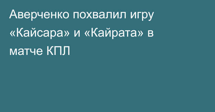 Аверченко похвалил игру «Кайсара» и «Кайрата» в матче КПЛ