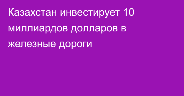 Казахстан инвестирует 10 миллиардов долларов в железные дороги