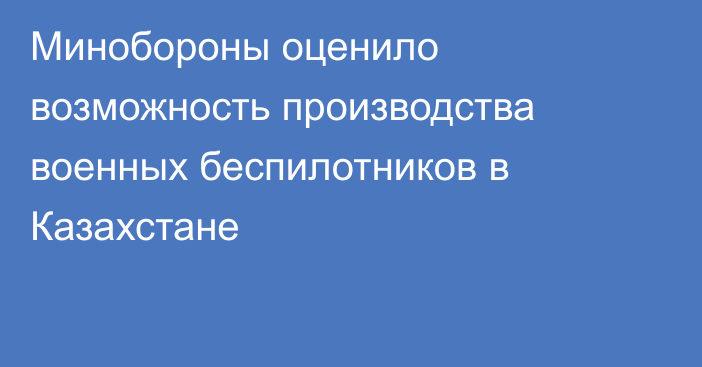 Минобороны оценило возможность производства военных беспилотников в Казахстане