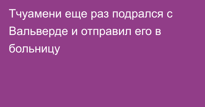 Тчуамени еще раз подрался с Вальверде и отправил его в больницу