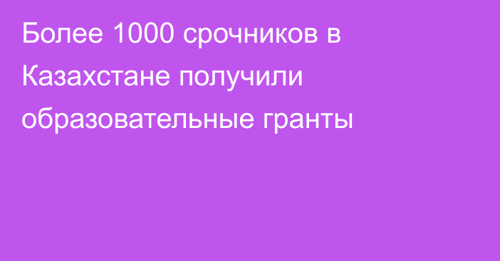 Более 1000 срочников в Казахстане получили образовательные гранты