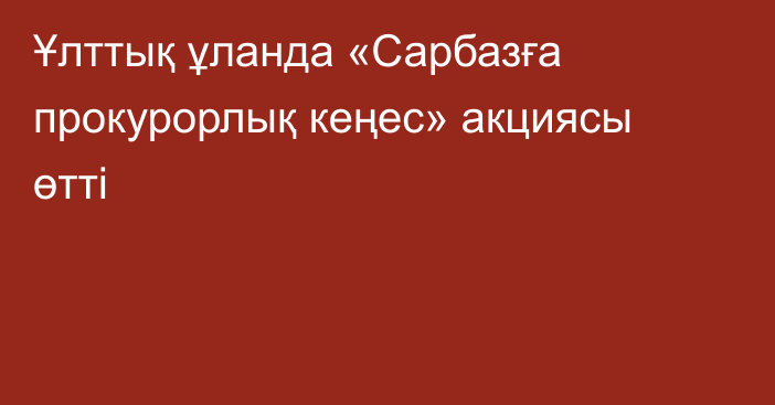 Ұлттық ұланда «Сарбазға прокурорлық кеңес» акциясы өтті