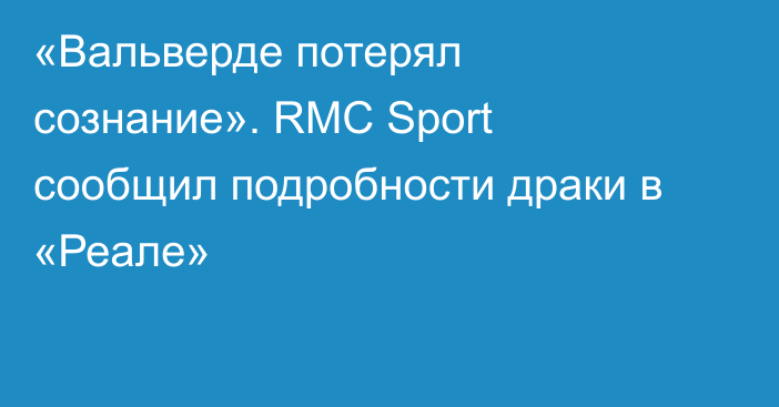 «Вальверде потерял сознание». RMC Sport сообщил подробности драки в «Реале»