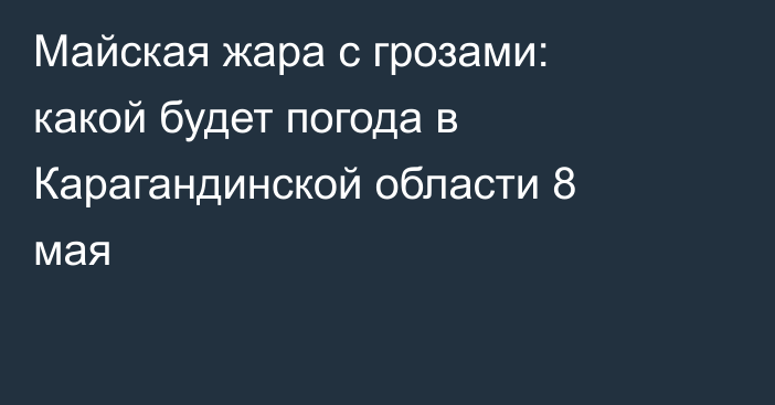 Майская жара с грозами: какой будет погода в Карагандинской области 8 мая