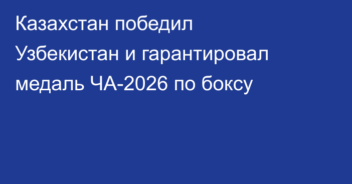 Казахстан победил Узбекистан и гарантировал медаль ЧА-2026 по боксу