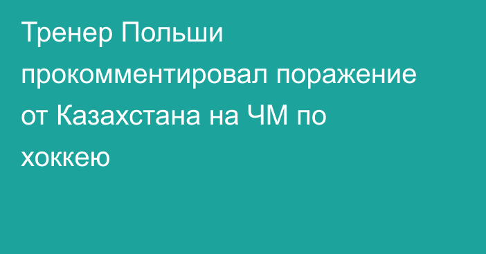 Тренер Польши прокомментировал поражение от Казахстана на ЧМ по хоккею