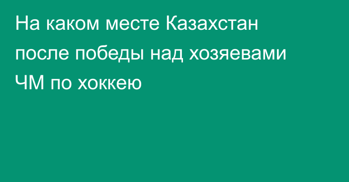 На каком месте Казахстан после победы над хозяевами ЧМ по хоккею