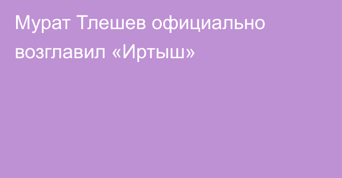 Мурат Тлешев официально возглавил «Иртыш»