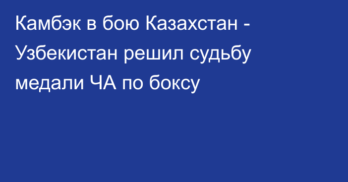 Камбэк в бою Казахстан - Узбекистан решил судьбу медали ЧА по боксу