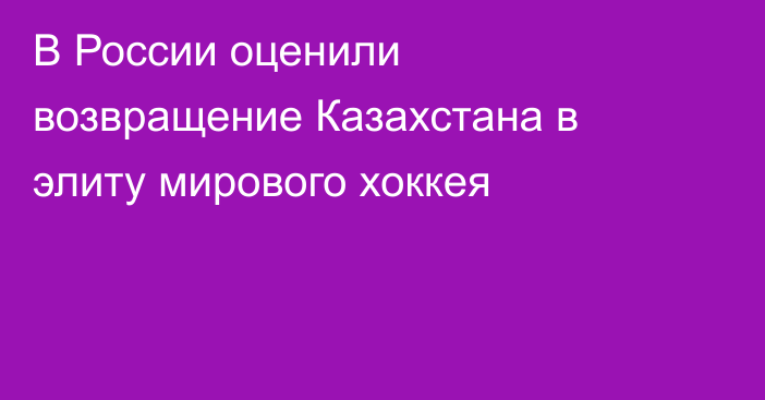 В России оценили возвращение Казахстана в элиту мирового хоккея