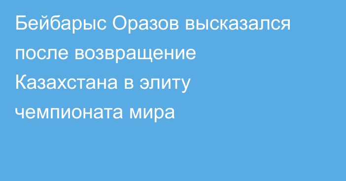 Бейбарыс Оразов высказался после возвращение Казахстана в элиту чемпионата мира