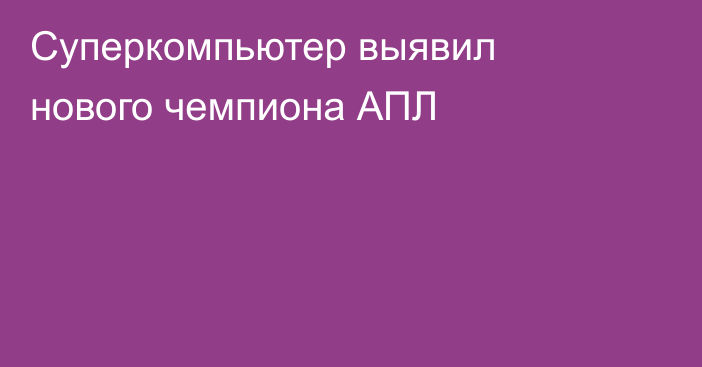Суперкомпьютер выявил нового чемпиона АПЛ