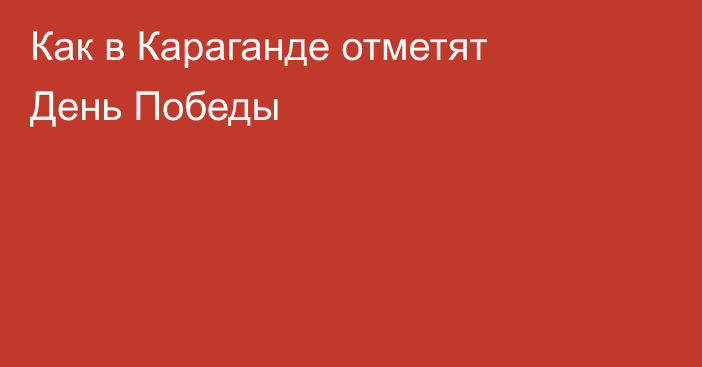 Как в Караганде отметят День Победы