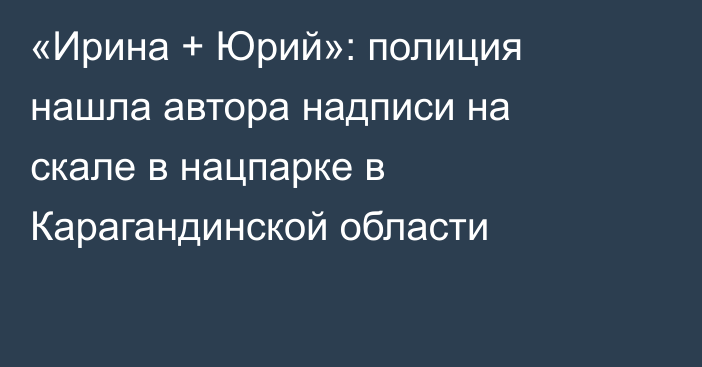 «Ирина + Юрий»: полиция нашла автора надписи на скале в нацпарке в Карагандинской области