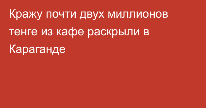 Кражу почти двух миллионов тенге из кафе раскрыли в Караганде