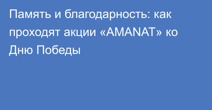 Память и благодарность: как проходят акции «AMANAT» ко Дню Победы