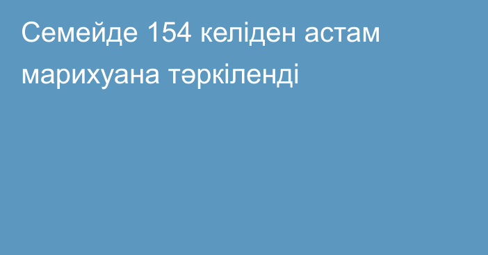 Семейде 154 келіден астам марихуана тәркіленді