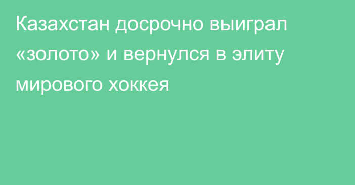 Казахстан досрочно выиграл «золото» и вернулся в элиту мирового хоккея
