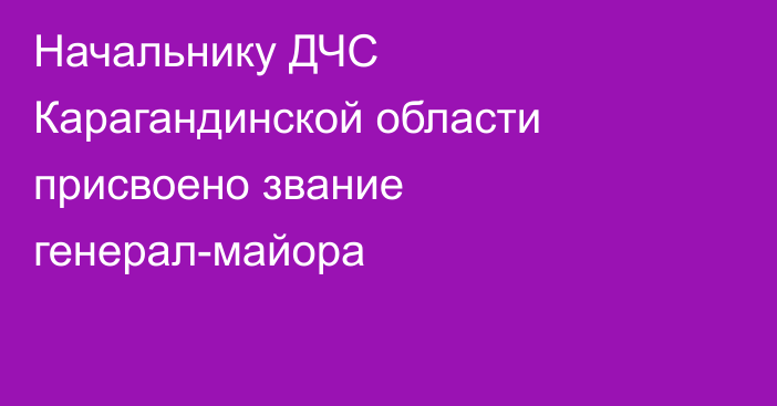 Начальнику ДЧС Карагандинской области присвоено звание генерал-майора