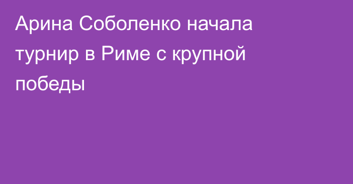 Арина Соболенко начала турнир в Риме с крупной победы