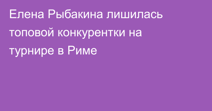 Елена Рыбакина лишилась топовой конкурентки на турнире в Риме