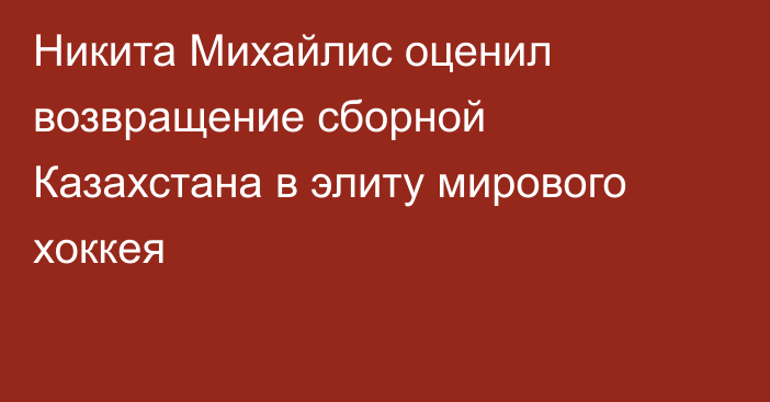 Никита Михайлис оценил возвращение сборной Казахстана в элиту мирового хоккея