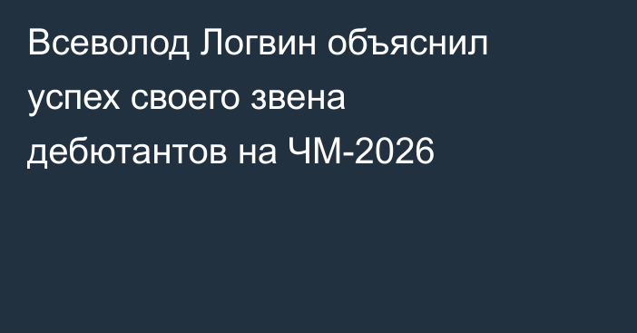 Всеволод Логвин объяснил успех своего звена дебютантов на ЧМ-2026
