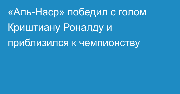 «Аль-Наср» победил с голом Криштиану Роналду и приблизился к чемпионству