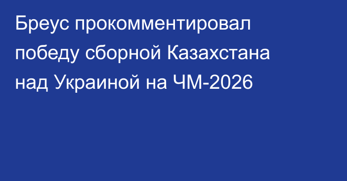 Бреус прокомментировал победу сборной Казахстана над Украиной на ЧМ-2026