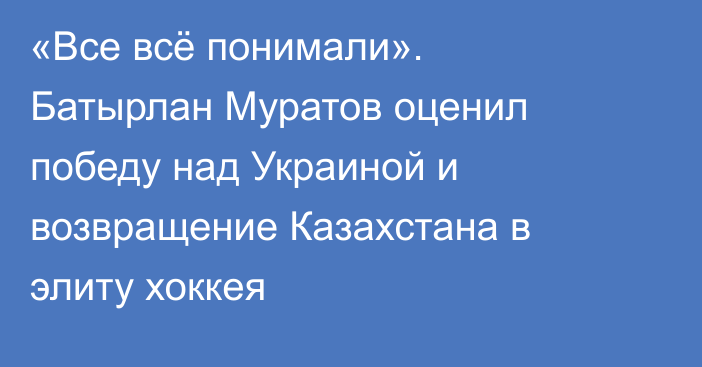 «Все всё понимали». Батырлан Муратов оценил победу над Украиной и возвращение Казахстана в элиту хоккея