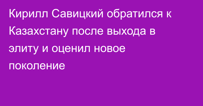 Кирилл Савицкий обратился к Казахстану после выхода в элиту и оценил новое поколение