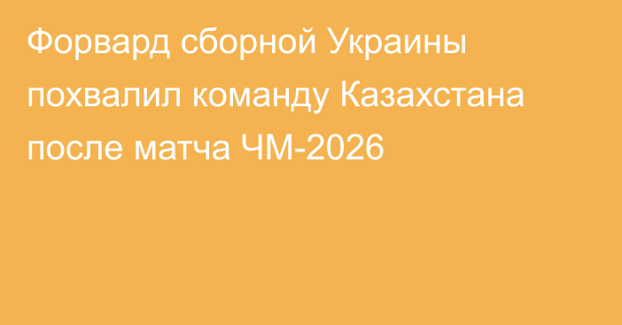 Форвард сборной Украины похвалил команду Казахстана после матча ЧМ-2026