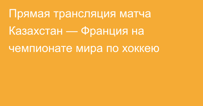 Прямая трансляция матча Казахстан — Франция на чемпионате мира по хоккею