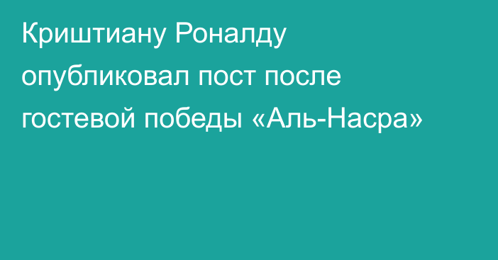 Криштиану Роналду опубликовал пост после гостевой победы «Аль-Насра»