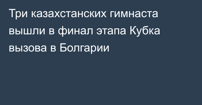 Три казахстанских гимнаста вышли в финал этапа Кубка вызова в Болгарии