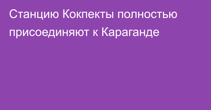 Станцию Кокпекты полностью присоединяют к Караганде