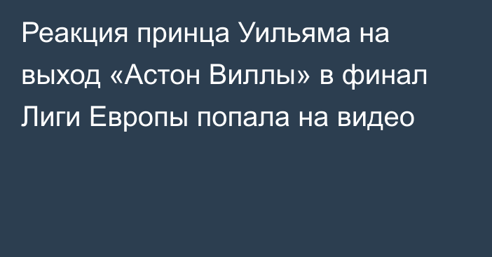 Реакция принца Уильяма на выход «Астон Виллы» в финал Лиги Европы попала на видео