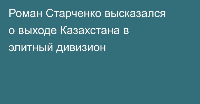 Роман Старченко высказался о выходе Казахстана в элитный дивизион