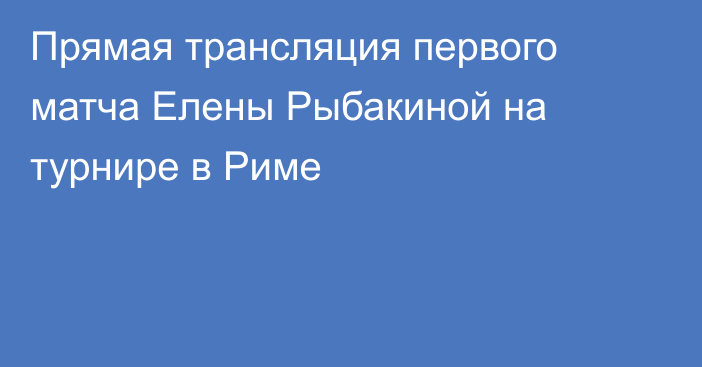 Прямая трансляция первого матча Елены Рыбакиной на турнире в Риме